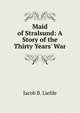 Maid of Stralsund: A Story of the Thirty Years' War, Jacob B. Liefde 