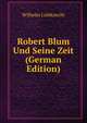 Robert Blum Und Seine Zeit (German Edition), Wilhelm Liebknecht 