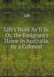 Life's Work As It Is: Or, the Emigrant's Home in Australia, by a Colonist, Life 