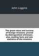The great value and success of foreign missions: proved by distinguished witnesses . also, leading facts and late statistics of the missions, John Liggins 