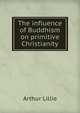 The influence of Buddhism on primitive Christianity, Arthur Lillie 