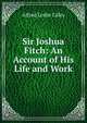 Sir Joshua Fitch: An Account of His Life and Work, Alfred Leslie Lilley 