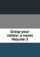 Grasp your nettle: a novel Volume 3, 