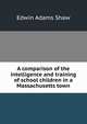A comparison of the intelligence and training of school children in a Massachusetts town, Edwin Adams Shaw 
