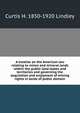 A treatise on the American law relating to mines and mineral lands within the public land states and territories and governing the acquisition and enjoyment of mining rights in lands of public domain, Curtis H. 1850-1920 Lindley 