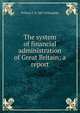 The system of financial administration of Great Britain; a report, William F. b. 1867 Willoughby 
