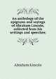 An anthology of the epigrams and sayings of Abraham Lincoln, collected from his writings and speeches;, Abraham Lincoln 