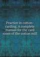 Practice in cotton-carding. A complete manual for the card room of the cotton mill, 