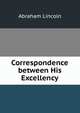 Correspondence between His Excellency, Abraham Lincoln 