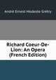 Richard Coeur-De-Lion: An Opera (French Edition), Andre Ernest Modeste Gretry 