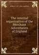 The internal organisation of the Merchant Adventurers of England, William E. 1871-1962 Lingelbach 