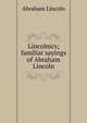 Lincolnics; familiar sayings of Abraham Lincoln, Abraham Lincoln 