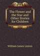 The Flower and the Star and Other Stories for Children, William James Linton 