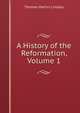 A History of the Reformation, Volume 1, Thomas Martin Lindsay 