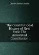 The Constitutional History of New York: The Annotated Constitution, Charles Zebina Lincoln 