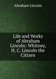 Life and Works of Abraham Lincoln: Whitney, H. C. Lincoln the Citizen, Abraham Lincoln 