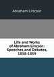 Life and Works of Abraham Lincoln: Speeches and Debates, 1858-1859, Abraham Lincoln 