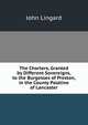 The Charters, Granted by Different Sovereigns, to the Burgesses of Preston, in the County Palatine of Lancaster, John Lingard 
