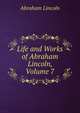 Life and Works of Abraham Lincoln, Volume 7, Abraham Lincoln 