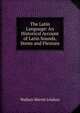 The Latin Language: An Historical Account of Latin Sounds, Stems and Flexions, Wallace Martin Lindsay 