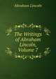 The Writings of Abraham Lincoln, Volume 7, Abraham Lincoln 