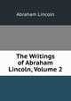 The Writings of Abraham Lincoln, Volume 2, Abraham Lincoln 