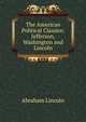 The American Political Classics: Jefferson, Washington and Lincoln, Abraham Lincoln 