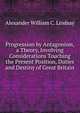 Progression by Antagonism, a Theory, Involving Considerations Touching the Present Position, Duties and Destiny of Great Britain, Alexander William C. Lindsay 