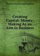Creating Capital: Money-Making As an Aim in Business, Frederic Lockwood Lipman 
