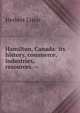 Hamilton, Canada: its history, commerce, industries, resources. --, Herbert Lister 