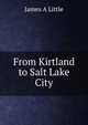 From Kirtland to Salt Lake City, James A Little 