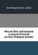 Mount Omi and beyond a record of travel on the Thibetan border, Archibald John Little 