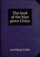 The land of the blue gown China, Archibald Little 