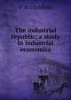 The industrial republic; a study in industrial economics, P W. Litchfield 