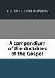 A compendium of the doctrines of the Gospel, F D. 1821-1899 Richards 
