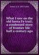What I saw on the old Santa Fe trail; a condensed story of frontier life half a century ago, James A. b. 1831 Little 