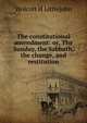 The constitutional amendment: or, The Sunday, the Sabbath, the change, and restitution, Wolcott H Littlejohn 