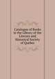Catalogue of Books in the Library of the Literary and Historical Society of Quebec, 