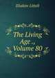 The Living Age ., Volume 80, Eliakim Littell 