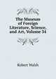 The Museum of Foreign Literature, Science, and Art, Volume 34, Robert Walsh 