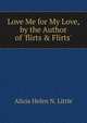 Love Me for My Love, by the Author of 'flirts & Flirts'., Alicia Helen N. Little 
