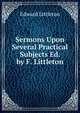 Sermons Upon Several Practical Subjects Ed. by F. Littleton., Edward Littleton 
