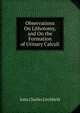 Observations On Lithotomy, and On the Formation of Urinary Calculi, John Charles Litchfield 