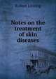 Notes on the treatment of skin diseases, Robert Liveing 