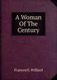 A Woman Of The Century, Frances E. Willard 