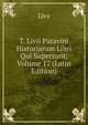T. Livii Patavini Historiarum Libri Qui Supersunt, Volume 17 (Latin Edition), Livy 