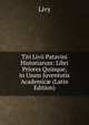 Titi Livii Patavini Historiarum: Libri Priores Quinque, in Usum Juventutis Academic? (Latin Edition), Livy 