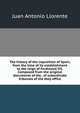 The history of the inquisition of Spain, from the time of its establishment to the reign of Ferdinand VII. Composed from the original documents of the . of subordinate tribunals of the Holy office, Juan Antonio Llorente 