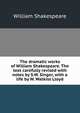 The dramatic works of William Shakespeare. The text carefully revised with notes by S.W. Singer, with a life by W. Watkiss Lloyd, William Shakespeare 