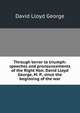 Through terror to triumph: speeches and pronouncements of the Right Hon. David Lloyd George, M. P., since the beginning of the war, David Lloyd George 